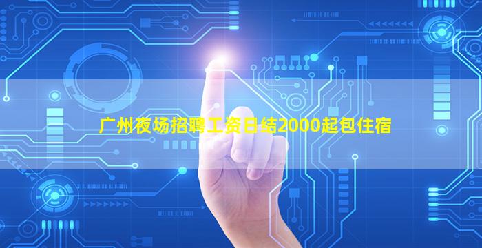 广州夜场招聘工资日结2000起包住宿